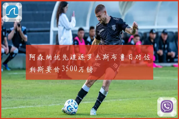 阿森纳优先追逐罗杰斯布鲁日对佐利斯要价3500万镑