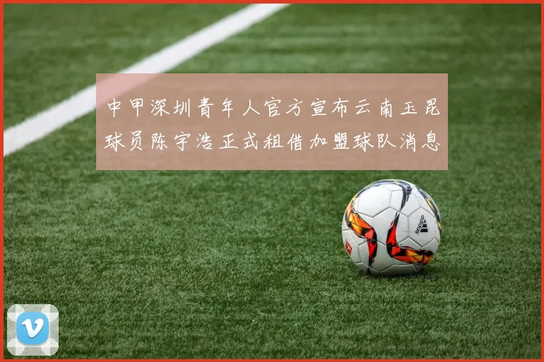 中甲深圳青年人官方宣布云南玉昆球员陈宇浩正式租借加盟球队消息