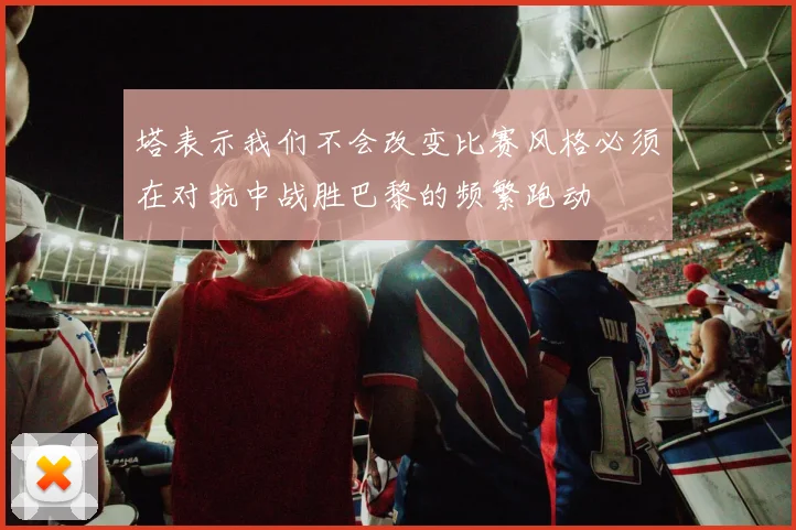 塔表示我们不会改变比赛风格必须在对抗中战胜巴黎的频繁跑动