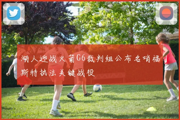 湖人迎战火箭G6裁判组公布名哨福斯特执法关键战役