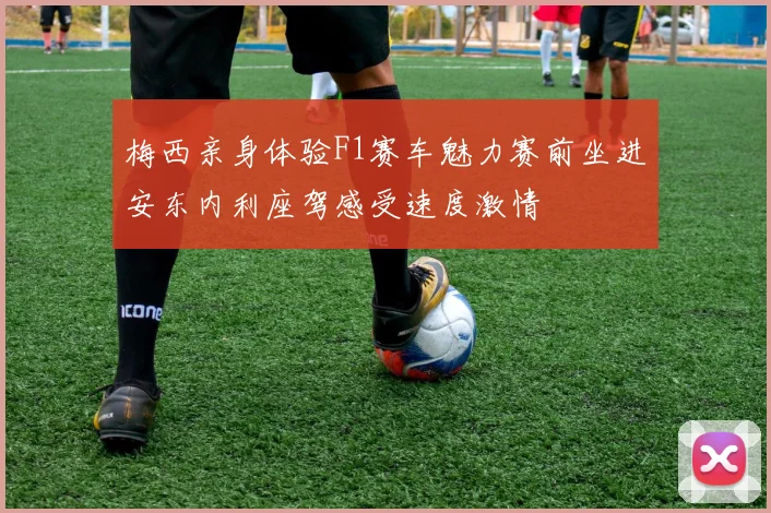 梅西亲身体验F1赛车魅力赛前坐进安东内利座驾感受速度激情