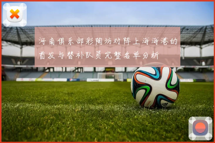 河南俱乐部彩陶坊对阵上海海港的首发与替补队员完整名单分析