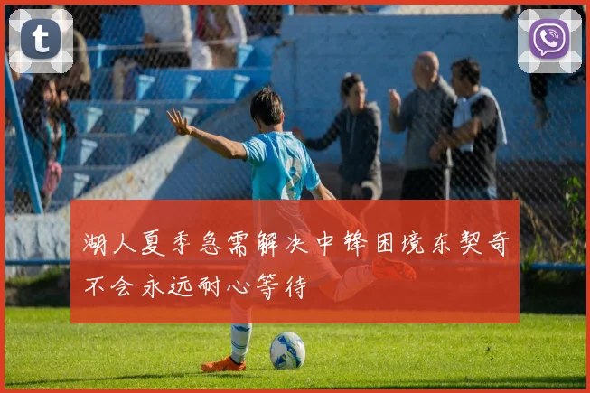 湖人夏季急需解决中锋困境东契奇不会永远耐心等待