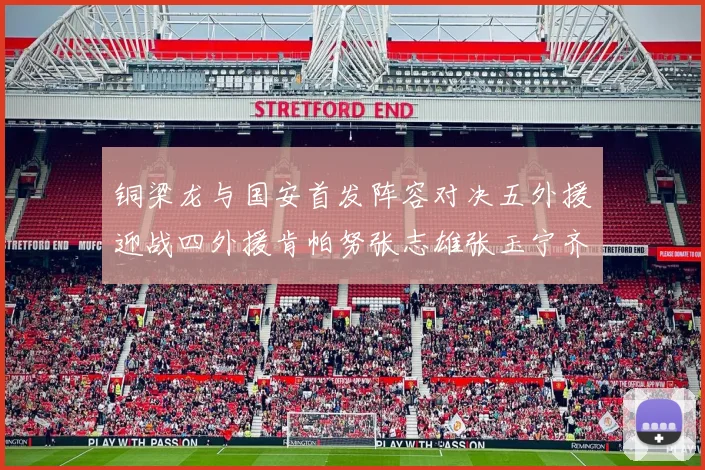 铜梁龙与国安首发阵容对决五外援迎战四外援肯帕努张志雄张玉宁齐上阵