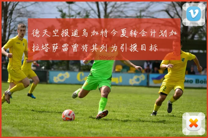 德天空报道乌加特今夏转会计划加拉塔萨雷曾将其列为引援目标