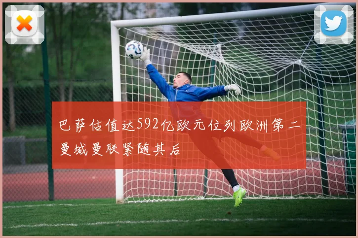 巴萨估值达592亿欧元位列欧洲第二曼城曼联紧随其后