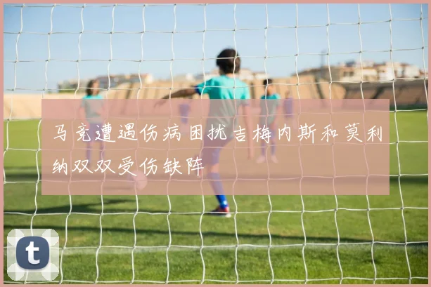 马竞遭遇伤病困扰吉梅内斯和莫利纳双双受伤缺阵