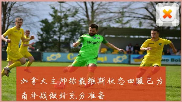 加拿大主帅称戴维斯状态回暖已为南非战做好充分准备