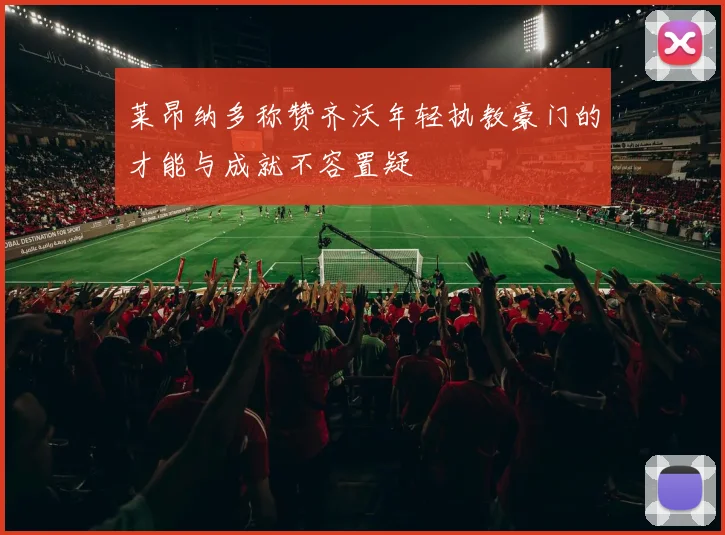 莱昂纳多称赞齐沃年轻执教豪门的才能与成就不容置疑